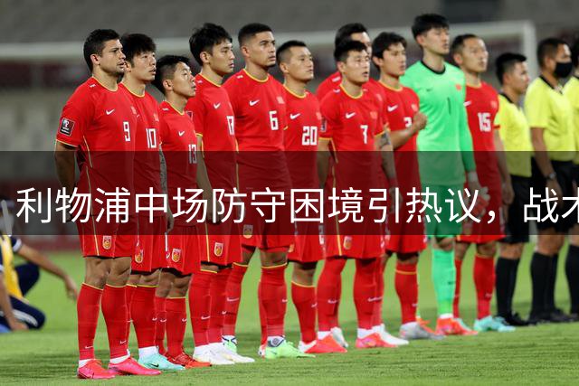 利物浦中场防守困境引热议，战术调整或成关键